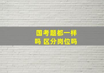 国考题都一样吗 区分岗位吗